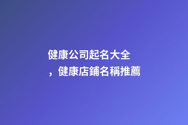 健康公司起名大全，健康店鋪名稱推薦